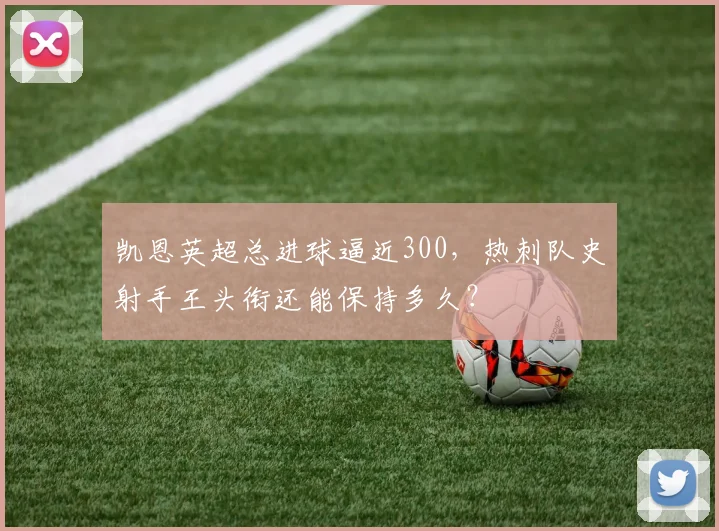 凯恩英超总进球逼近300，热刺队史射手王头衔还能保持多久？