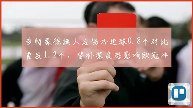 多特蒙德换人后场均进球0.8个对比首发1.2个，替补深度恐影响欧冠冲刺
