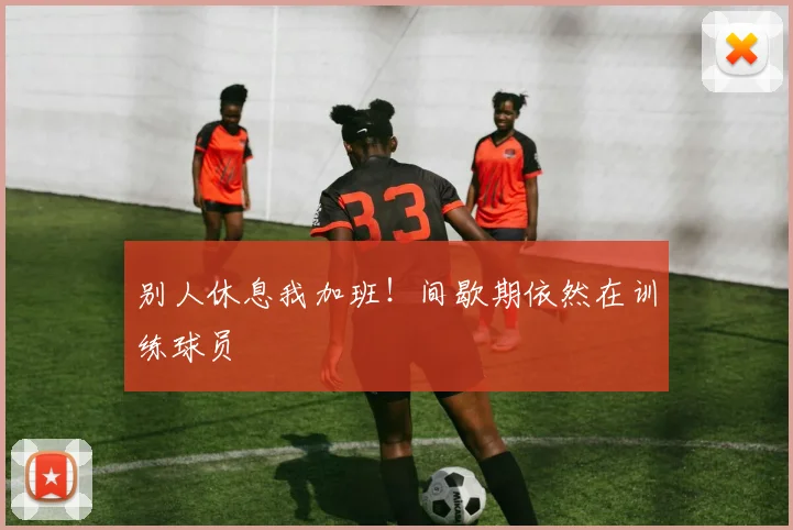 别人休息我加班！间歇期依然在训练球员